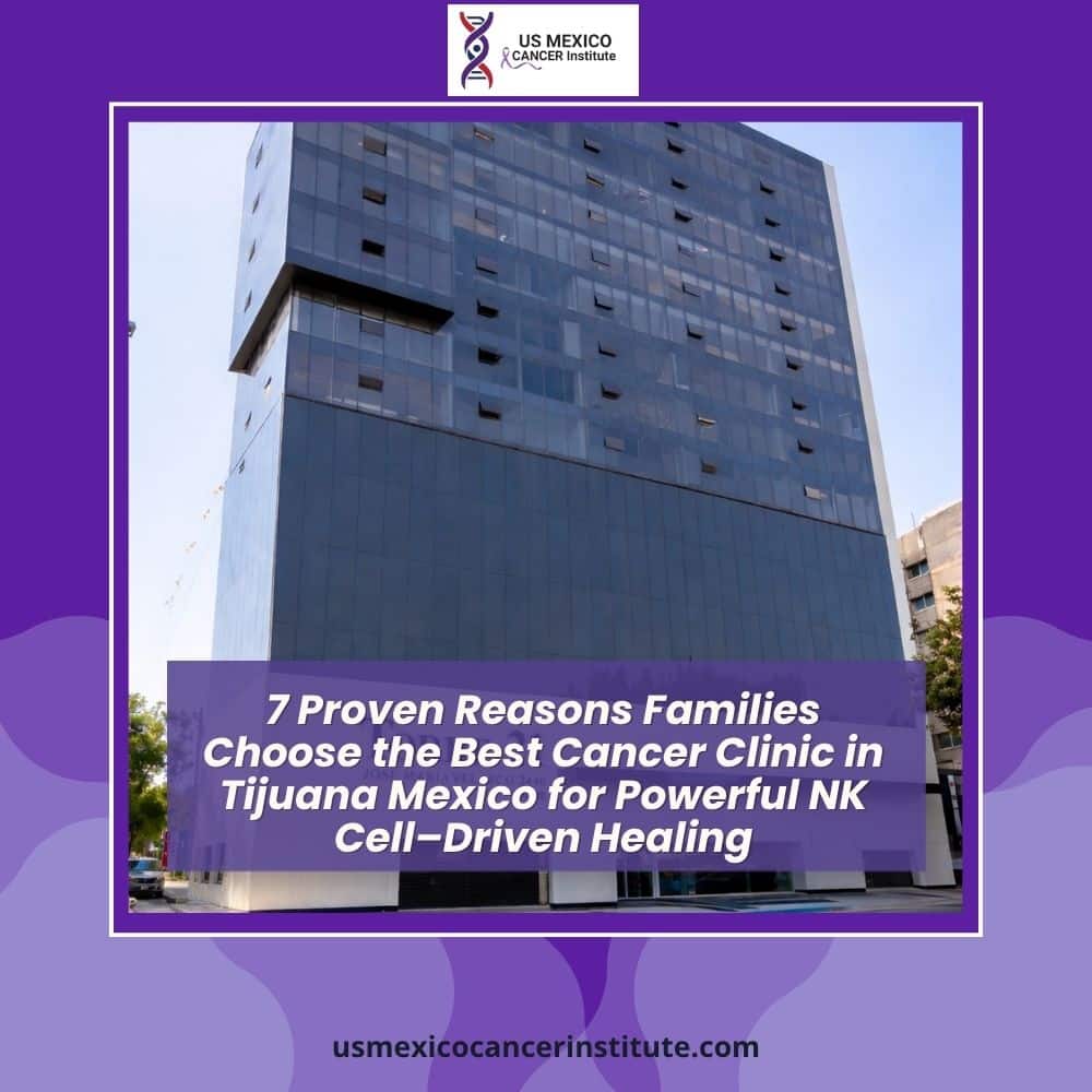 7 Proven Reasons Families Choose the Best Cancer Clinic in Tijuana Mexico for Powerful NK Cell–Driven Healing