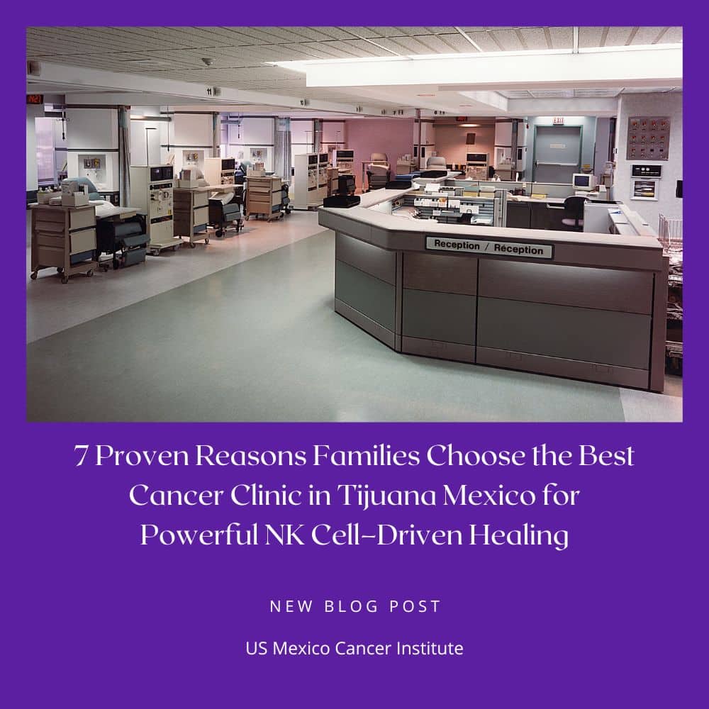 7 Proven Reasons Families Choose the Best Cancer Clinic in Tijuana Mexico for Powerful NK Cell–Driven Healing